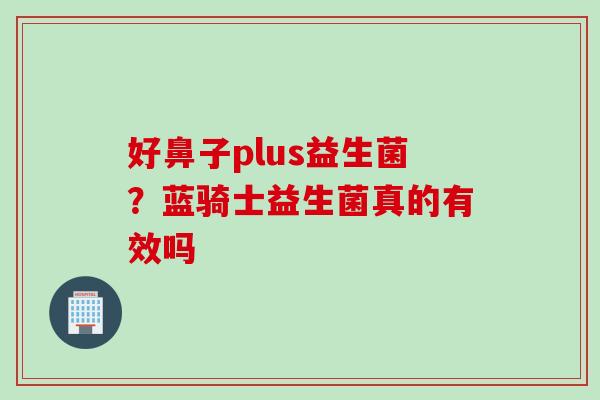 好鼻子plus益生菌?蓝骑士益生菌真的有效吗 好鼻子plus益生菌?蓝骑士益生菌真的有效吗