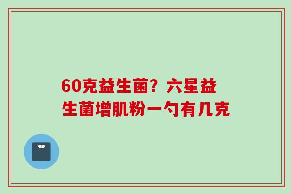 60克益生菌？六星益生菌增肌粉一勺有几克