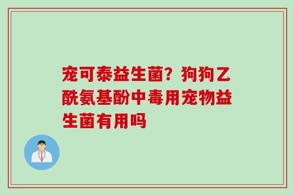 宠可泰益生菌？狗狗乙酰氨基酚中毒用宠物益生菌有用吗