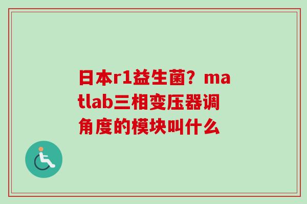 日本r1益生菌?matlab三相变压器调角度的模块叫什么 日本r1益生菌?matlab三相变压器调角度的模块叫什么