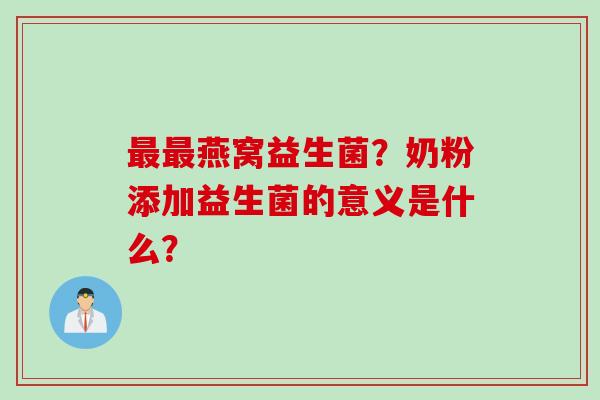 燕窝益生菌?奶粉添加益生菌的意义是什么? 燕窝益生菌?奶粉添加益生菌的意义是什么?