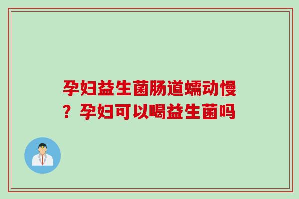 孕妇益生菌肠道蠕动慢？孕妇可以喝益生菌吗