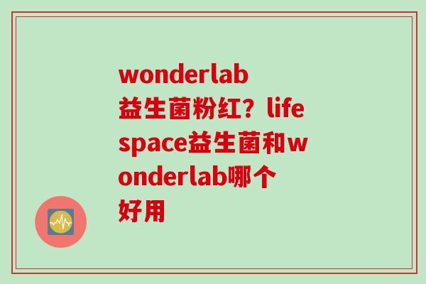 wonderlab 益生菌粉红?lifespace益生菌和wonderlab哪个好用 wonderlab 益生菌粉红?lifespace益生菌和wonderlab哪个好用