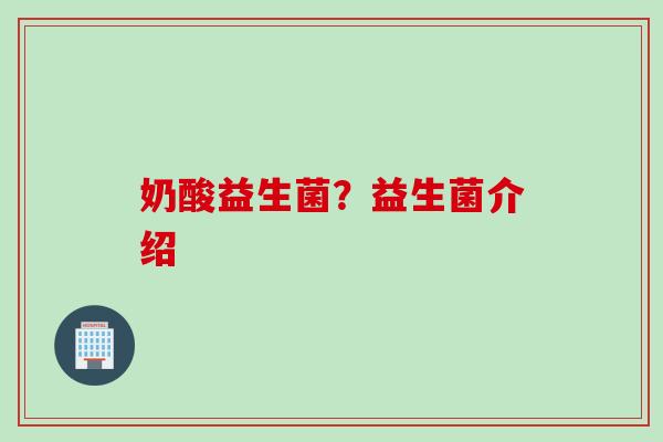 奶酸益生菌?益生菌介绍 奶酸益生菌?益生菌介绍