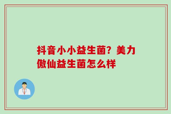 抖音小小益生菌?美力傲仙益生菌怎么样 抖音小小益生菌?美力傲仙益生菌怎么样