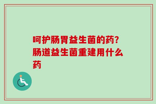呵护肠胃益生菌的药?肠道益生菌重建用什么药 呵护肠胃益生菌的药?肠道益生菌重建用什么药