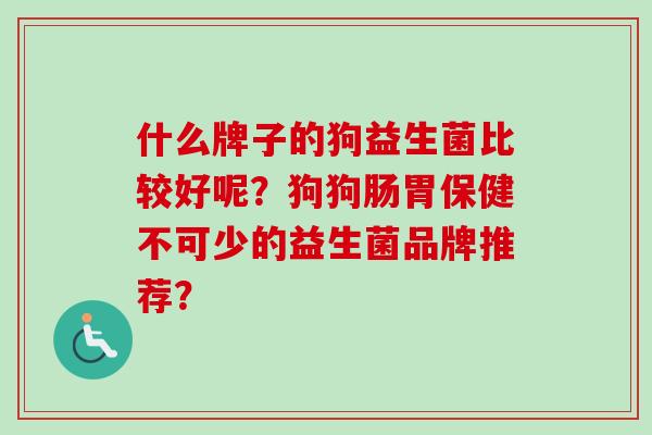 什么牌子的狗益生菌比较好呢?狗狗肠胃保健不可少的益生菌品牌推荐? 什么牌子的狗益生菌比较好呢?狗狗肠胃保健不可少的益生菌品牌推荐?