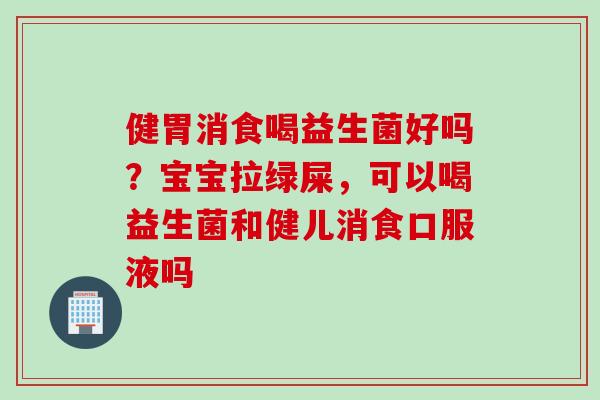 健胃消食喝益生菌好吗?宝宝拉绿屎,可以喝益生菌和健儿消食口服液吗 健胃消食喝益生菌好吗?宝宝拉绿屎,可以喝益生菌和健儿消食口服液吗