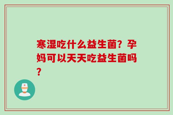 寒湿吃什么益生菌?孕妈可以天天吃益生菌吗? 寒湿吃什么益生菌?孕妈可以天天吃益生菌吗?
