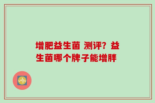 增肥益生菌 测评?益生菌哪个牌子能增胖 增肥益生菌 测评?益生菌哪个牌子能增胖