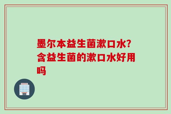 墨尔本益生菌漱口水?含益生菌的漱口水好用吗 墨尔本益生菌漱口水?含益生菌的漱口水好用吗