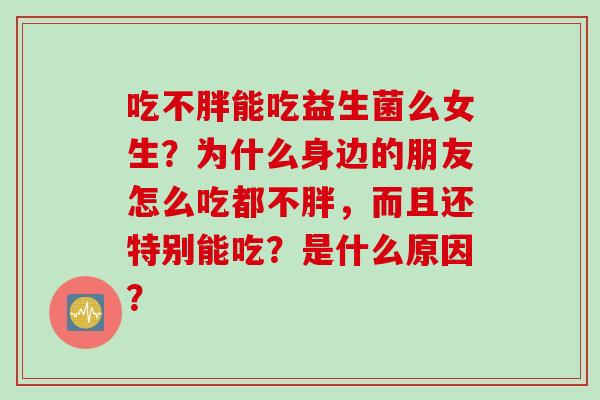 吃不胖能吃益生菌么女生？为什么身边的朋友怎么吃都不胖，而且还特别能吃？是什么原因？