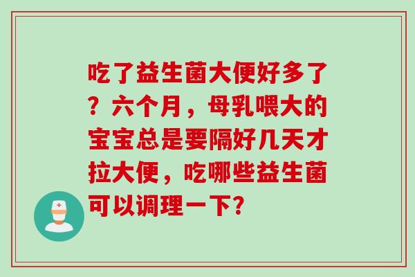吃了益生菌大便好多了？六个月，母乳喂大的宝宝总是要隔好几天才拉大便，吃哪些益生菌可以调理一下？