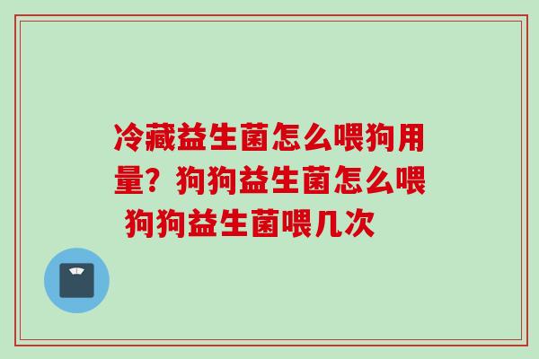 冷藏益生菌怎么喂狗用量？狗狗益生菌怎么喂 狗狗益生菌喂几次