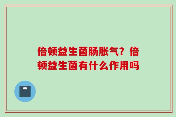 倍顿益生菌肠?倍顿益生菌有什么作用吗 倍顿益生菌肠?倍顿益生菌有什么作用吗