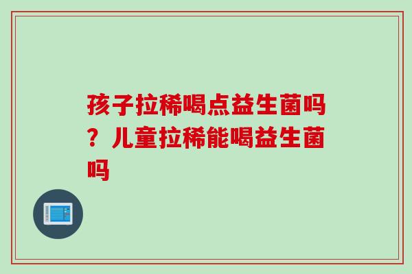 孩子拉稀喝点益生菌吗？儿童拉稀能喝益生菌吗