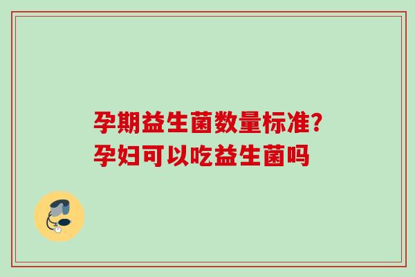 孕期益生菌数量标准？孕妇可以吃益生菌吗