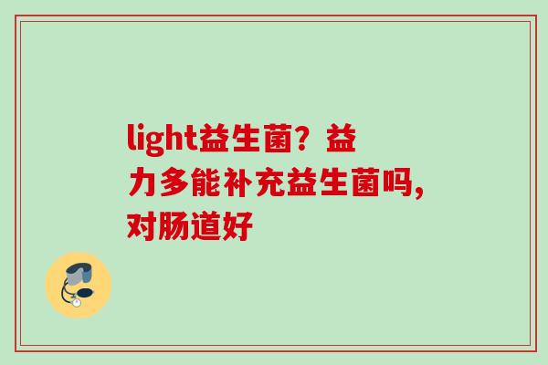 light益生菌?益力多能补充益生菌吗,对肠道好 light益生菌?益力多能补充益生菌吗,对肠道好