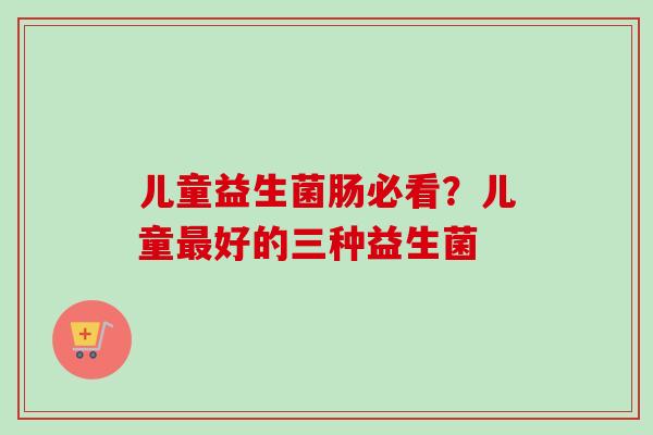儿童益生菌肠必看?儿童好的三种益生菌 儿童益生菌肠必看?儿童好的三种益生菌