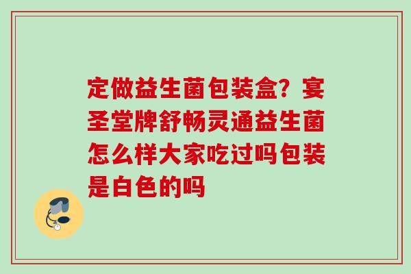 定做益生菌包装盒？宴圣堂牌舒畅灵通益生菌怎么样大家吃过吗包装是白色的吗