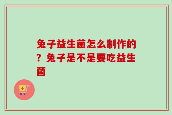 兔子益生菌怎么制作的?兔子是不是要吃益生菌 兔子益生菌怎么制作的?兔子是不是要吃益生菌