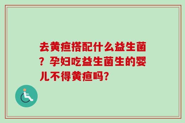 去黄疸搭配什么益生菌？孕妇吃益生菌生的婴儿不得黄疸吗？