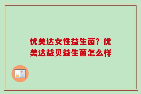 优美达女性益生菌?优美达益贝益生菌怎么样 优美达女性益生菌?优美达益贝益生菌怎么样