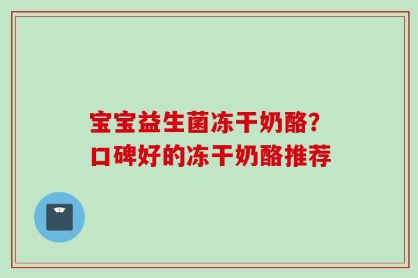 宝宝益生菌冻干奶酪?口碑好的冻干奶酪推荐 宝宝益生菌冻干奶酪?口碑好的冻干奶酪推荐