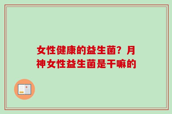 女性健康的益生菌？月神女性益生菌是干嘛的