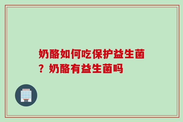 奶酪如何吃保护益生菌?奶酪有益生菌吗 奶酪如何吃保护益生菌?奶酪有益生菌吗