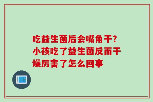 吃益生菌后会嘴角干?小孩吃了益生菌反而干燥厉害了怎么回事 吃益生菌后会嘴角干?小孩吃了益生菌反而干燥厉害了怎么回事