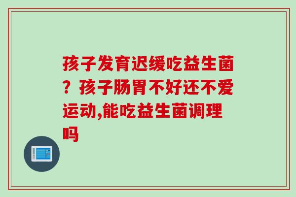 孩子发育迟缓吃益生菌？孩子肠胃不好还不爱运动,能吃益生菌调理吗