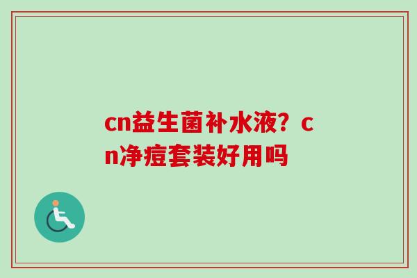cn益生菌补水液？cn净痘套装好用吗