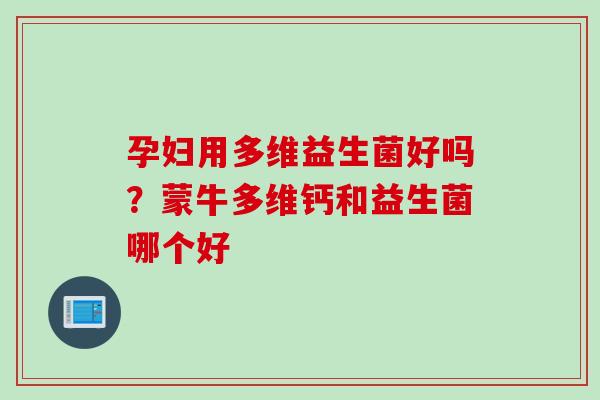 孕妇用多维益生菌好吗？蒙牛多维钙和益生菌哪个好
