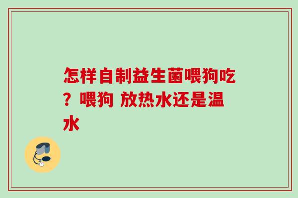 怎样自制益生菌喂狗吃?喂狗 放热水还是温水 怎样自制益生菌喂狗吃?喂狗 放热水还是温水