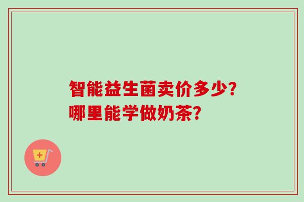 智能益生菌卖价多少？哪里能学做奶茶？