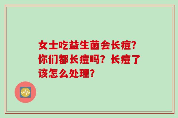 女士吃益生菌会长痘？你们都长痘吗？长痘了该怎么处理？