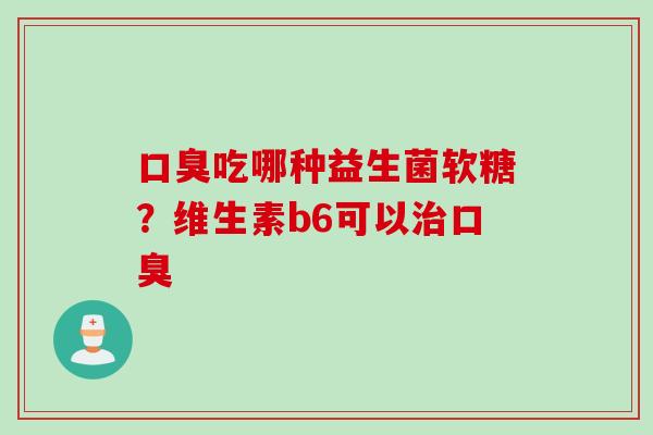 吃哪种益生菌软糖?维生素b6可以 吃哪种益生菌软糖?维生素b6可以
