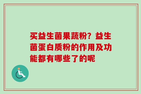 买益生菌果蔬粉?益生菌蛋白质粉的作用及功能都有哪些了的呢 买益生菌果蔬粉?益生菌蛋白质粉的作用及功能都有哪些了的呢