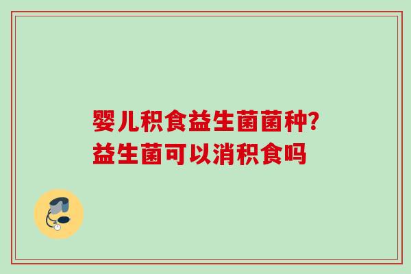 婴儿积食益生菌菌种?益生菌可以消积食吗 婴儿积食益生菌菌种?益生菌可以消积食吗