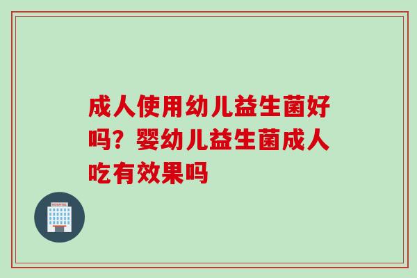 成人使用幼儿益生菌好吗?婴幼儿益生菌成人吃有效果吗 成人使用幼儿益生菌好吗?婴幼儿益生菌成人吃有效果吗