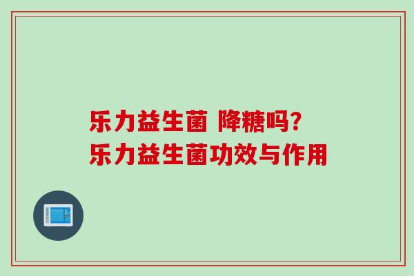 乐力益生菌 降糖吗?乐力益生菌功效与作用 乐力益生菌 降糖吗?乐力益生菌功效与作用