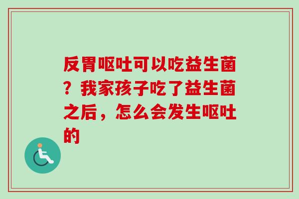 反胃呕吐可以吃益生菌？我家孩子吃了益生菌之后，怎么会发生呕吐的