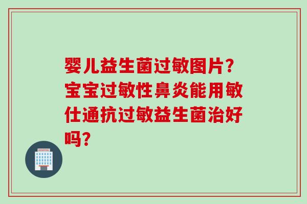 婴儿益生菌图片？宝宝性能用敏仕通抗益生菌好吗？