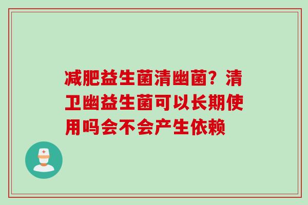 益生菌清幽菌?清卫幽益生菌可以长期使用吗会不会产生依赖 益生菌清幽菌?清卫幽益生菌可以长期使用吗会不会产生依赖