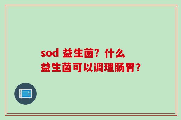 sod 益生菌?什么益生菌可以调理肠胃? sod 益生菌?什么益生菌可以调理肠胃?