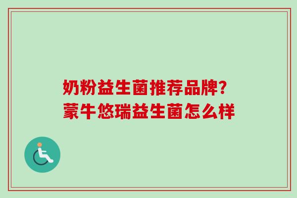 奶粉益生菌推荐品牌?蒙牛悠瑞益生菌怎么样 奶粉益生菌推荐品牌?蒙牛悠瑞益生菌怎么样
