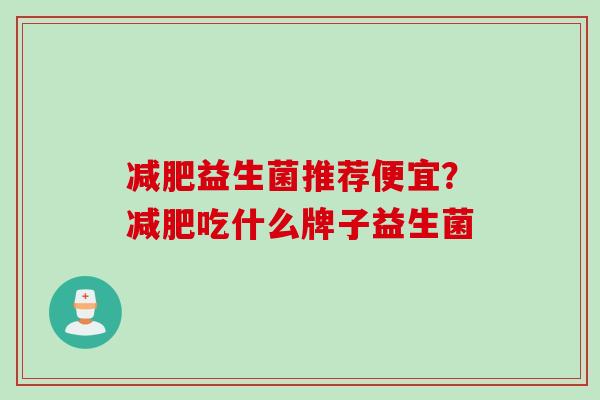 益生菌推荐便宜?吃什么牌子益生菌 益生菌推荐便宜?吃什么牌子益生菌