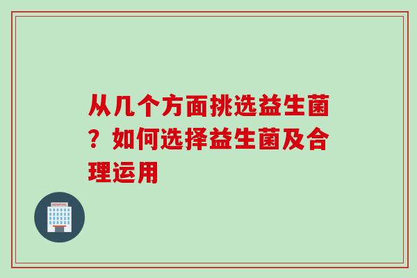 从几个方面挑选益生菌?如何选择益生菌及合理运用 从几个方面挑选益生菌?如何选择益生菌及合理运用