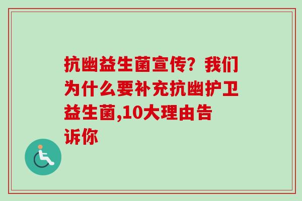 抗幽益生菌宣传？我们为什么要补充抗幽护卫益生菌,10大理由告诉你